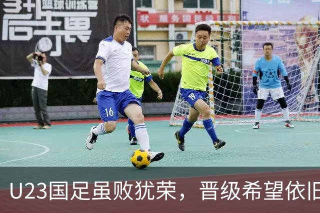 U23国足虽败犹荣，晋级希望依旧闪耀！